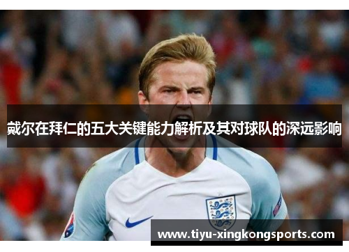 戴尔在拜仁的五大关键能力解析及其对球队的深远影响
