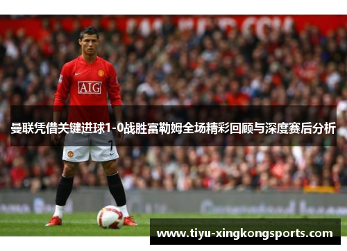 曼联凭借关键进球1-0战胜富勒姆全场精彩回顾与深度赛后分析