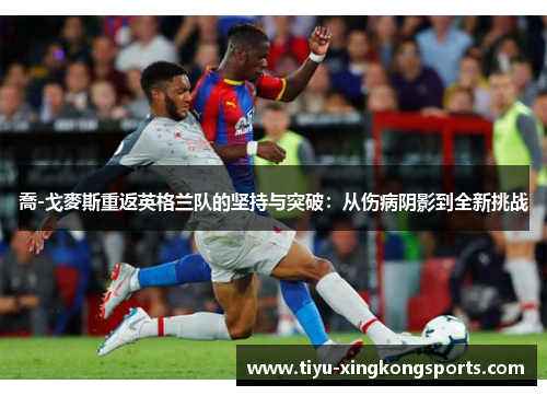 喬-戈麥斯重返英格兰队的坚持与突破：从伤病阴影到全新挑战