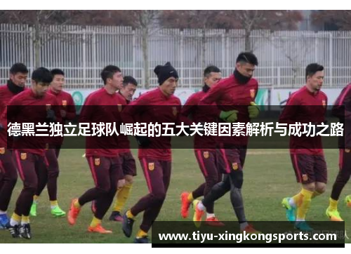 德黑兰独立足球队崛起的五大关键因素解析与成功之路