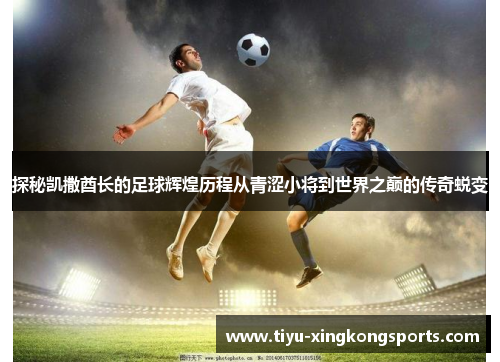 探秘凯撒酋长的足球辉煌历程从青涩小将到世界之巅的传奇蜕变