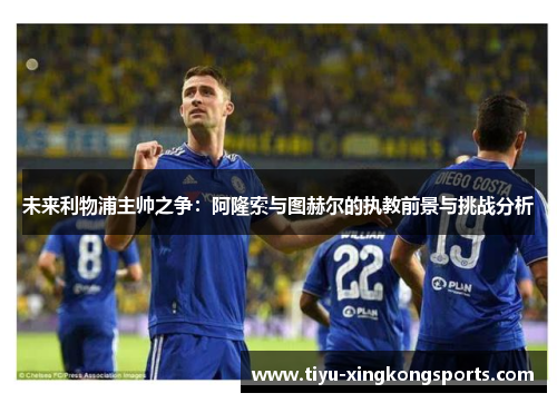 未来利物浦主帅之争：阿隆索与图赫尔的执教前景与挑战分析