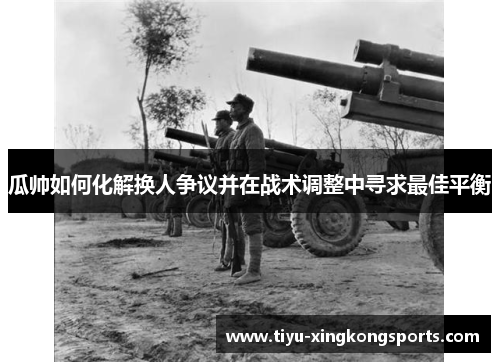瓜帅如何化解换人争议并在战术调整中寻求最佳平衡