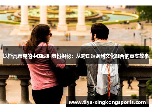 以斯瓦泰克的中国媳妇身份揭秘：从跨国婚姻到文化融合的真实故事