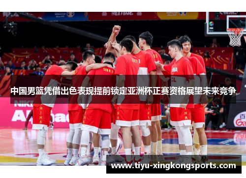 中国男篮凭借出色表现提前锁定亚洲杯正赛资格展望未来竞争