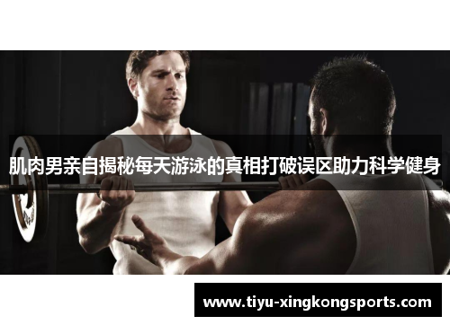 肌肉男亲自揭秘每天游泳的真相打破误区助力科学健身