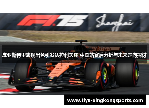 皮亚斯特里表现出色引发法拉利关注 中国站赛后分析与未来走向探讨