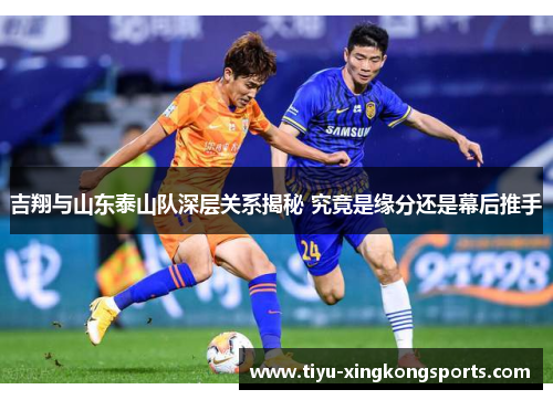 吉翔与山东泰山队深层关系揭秘 究竟是缘分还是幕后推手