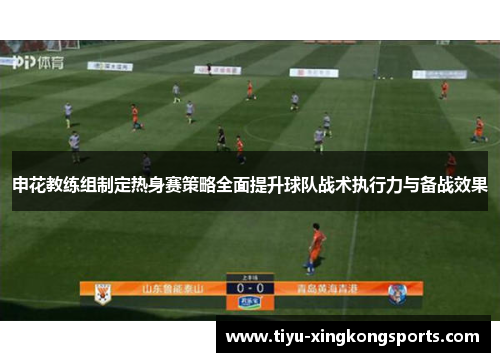 申花教练组制定热身赛策略全面提升球队战术执行力与备战效果