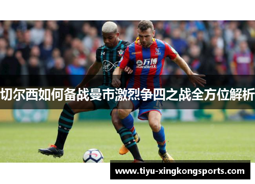 切尔西如何备战曼市激烈争四之战全方位解析