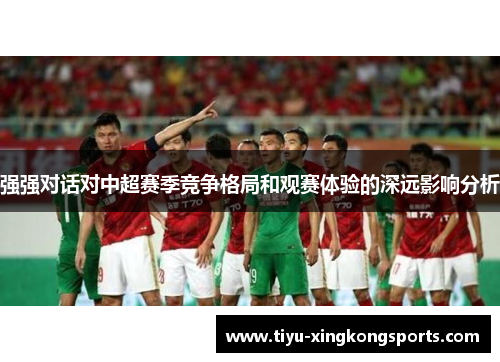 强强对话对中超赛季竞争格局和观赛体验的深远影响分析