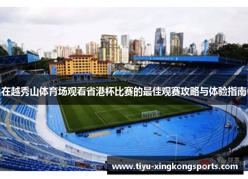 在越秀山体育场观看省港杯比赛的最佳观赛攻略与体验指南