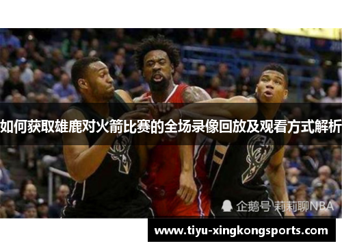 如何获取雄鹿对火箭比赛的全场录像回放及观看方式解析