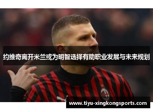 约维奇离开米兰或为明智选择有助职业发展与未来规划