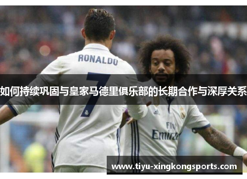 如何持续巩固与皇家马德里俱乐部的长期合作与深厚关系