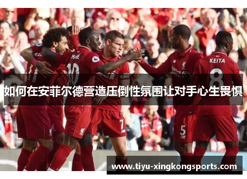 如何在安菲尔德营造压倒性氛围让对手心生畏惧