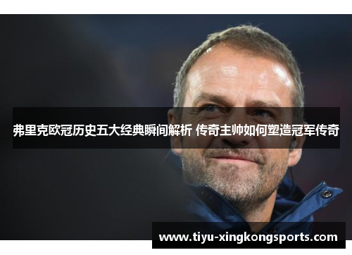 弗里克欧冠历史五大经典瞬间解析 传奇主帅如何塑造冠军传奇