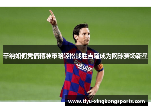 辛纳如何凭借精准策略轻松战胜吉隆成为网球赛场新星
