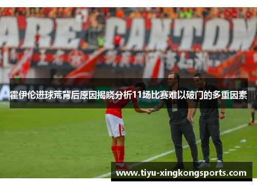霍伊伦进球荒背后原因揭晓分析11场比赛难以破门的多重因素