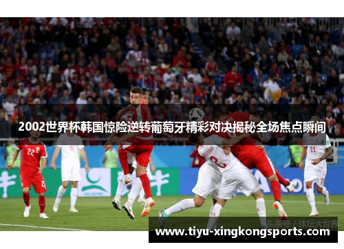 2002世界杯韩国惊险逆转葡萄牙精彩对决揭秘全场焦点瞬间