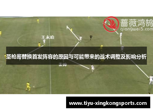 圣枪哥替换首发阵容的原因与可能带来的战术调整及影响分析