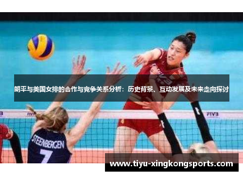 朗平与美国女排的合作与竞争关系分析：历史背景、互动发展及未来走向探讨