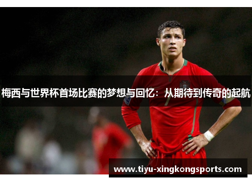 梅西与世界杯首场比赛的梦想与回忆：从期待到传奇的起航
