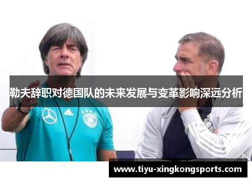 勒夫辞职对德国队的未来发展与变革影响深远分析
