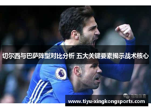 切尔西与巴萨阵型对比分析 五大关键要素揭示战术核心