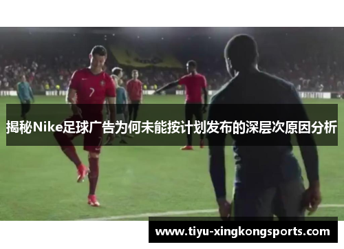 揭秘Nike足球广告为何未能按计划发布的深层次原因分析