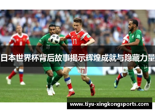 日本世界杯背后故事揭示辉煌成就与隐藏力量