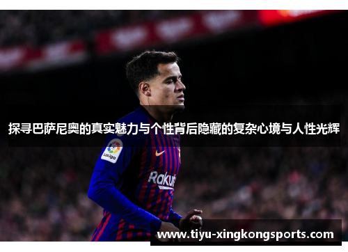 探寻巴萨尼奥的真实魅力与个性背后隐藏的复杂心境与人性光辉
