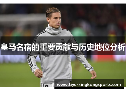 皇马名宿的重要贡献与历史地位分析