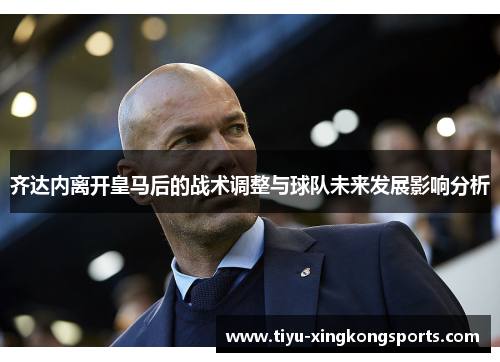 齐达内离开皇马后的战术调整与球队未来发展影响分析