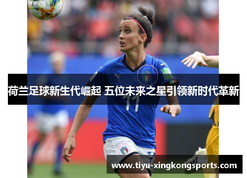 荷兰足球新生代崛起 五位未来之星引领新时代革新